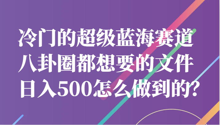 冷门的超级蓝海赛道，八卦圈都想要的文件，一天轻松日入500怎么做到的？-靠谱项目库
