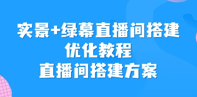 实景+绿幕直播间搭建优化教程，直播间搭建方案-靠谱项目库