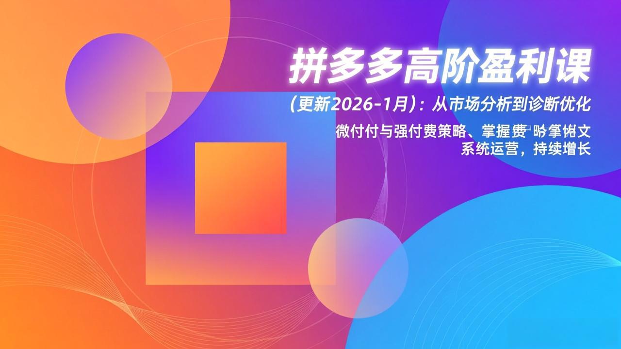 （17252期）拼多多高阶盈利课(更新2026-1月)：从市场分析到诊断优化、微付费与强付费策略，掌握系统运营-靠谱项目库