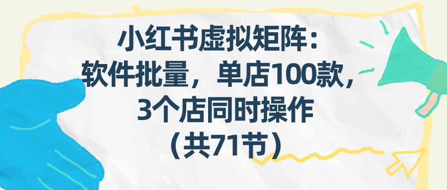 （17271期）小红书虚拟矩阵：软件批量发笔记，单店100款，3个店同时操作（共71节）-靠谱项目库