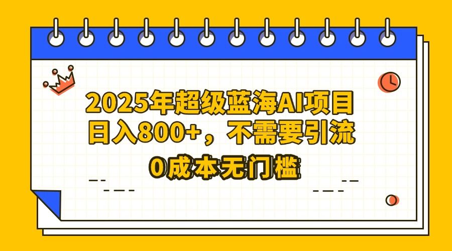 25年超级蓝海AI项目日入800+，不需要引流零成本-靠谱项目库