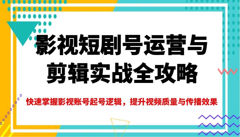 影视短剧号运营与剪辑实战全攻略，快速掌握影视账号起号逻辑，提升视频质量与传播效果-靠谱项目库