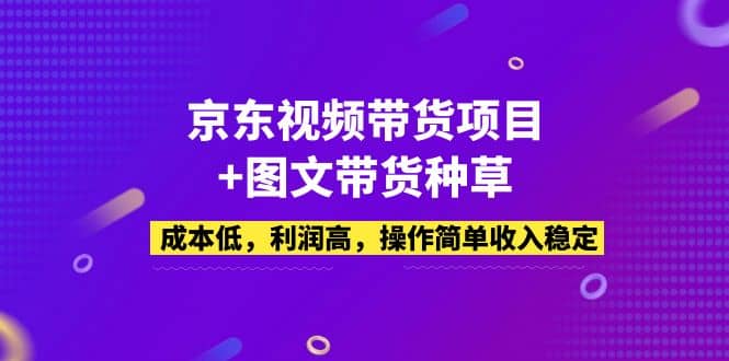 京东视频带货项目+图文带货种草，成本低，利润高，操作简单收入稳定-靠谱项目库