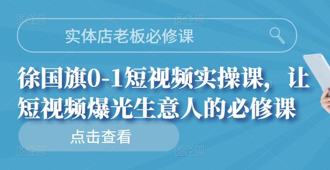 实体店老板必修课，徐国旗0-1短视频实操课，让短视频爆光生意人的必修课-靠谱项目库