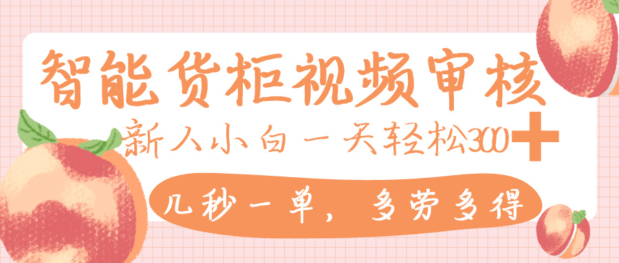 智能货柜视频审核，几秒一单，多劳多得，新人小白一天轻松 300+，零门槛-靠谱项目库