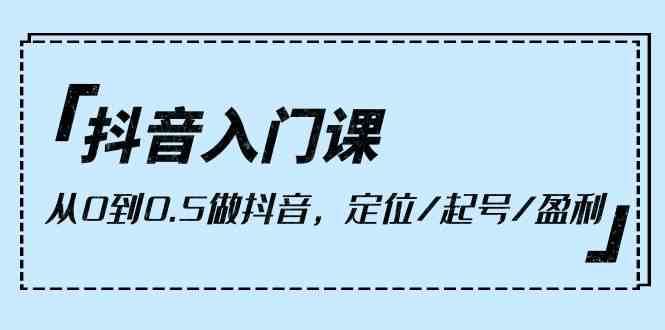 抖音入门课，从0到1做抖音，定位/起号/盈利（9节课）-靠谱项目库