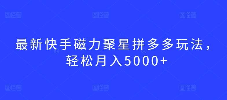 最新快手磁力聚星拼多多玩法，轻松月入5000+【揭秘】-靠谱项目库