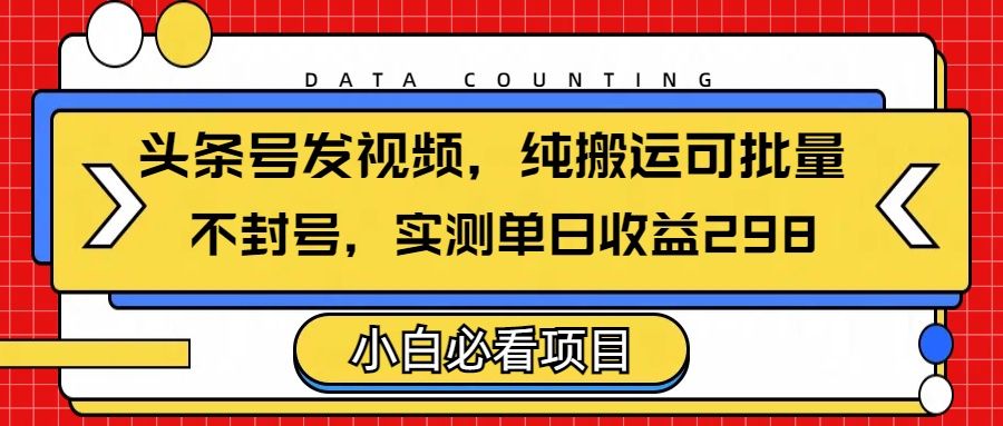 头条发视频，纯搬运可批量，不封号玩法实测单日收益单号298-靠谱项目库