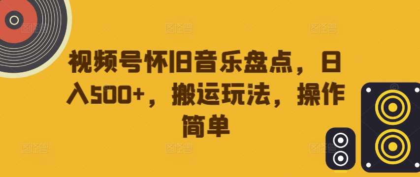 视频号怀旧音乐盘点，日入500+，搬运玩法，操作简单【揭秘】-靠谱项目库