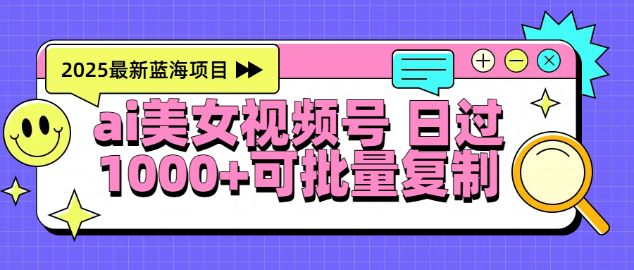 2025年最新蓝海项目 ai美女视频号 日入1000＋ 可批量复制-靠谱项目库