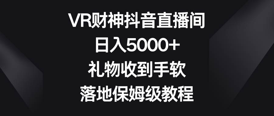 VR财神抖音直播间，日入5000+，礼物收到手软，落地保姆级教程-靠谱项目库