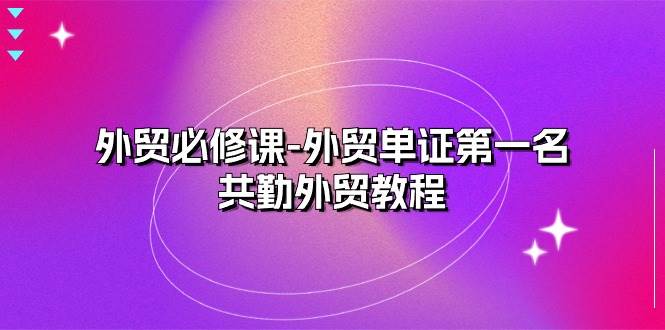 （10968期）外贸 必修课-外贸单证第一名-共勤外贸教程（22节课）-靠谱项目库