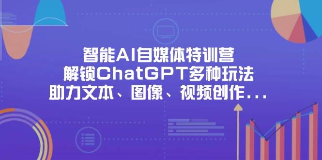 （14245期）智能AI自媒体特训营，解锁ChatGPT多种玩法，助力文本、图像、视频创作...-靠谱项目库