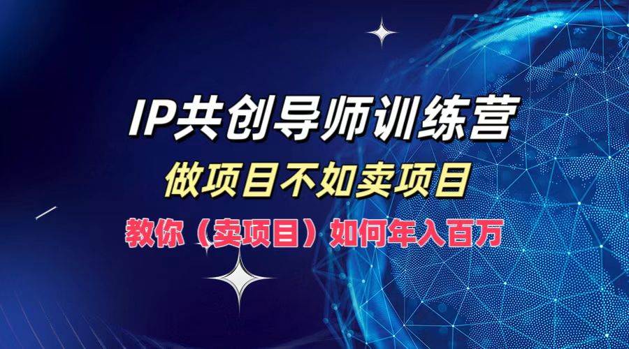 IP共创导师训练营，做项目不如卖项目，教你（卖项目）如何实现年入百万-靠谱项目库