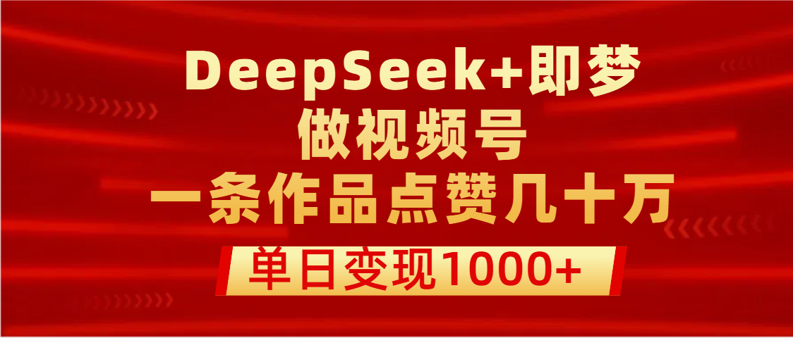 用DeepSeek+即梦做视频号，一条作品点赞几十万，单日变现1000+-靠谱项目库