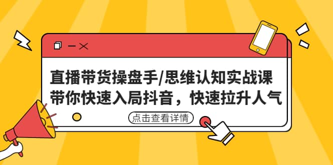 直播带货操盘手/思维认知实战课：带你快速入局抖音，快速拉升人气-靠谱项目库