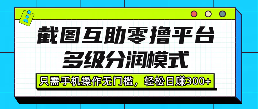 截图互助零撸平台，多级分润模式，只需手机操作无门槛，轻松日赚300+-靠谱项目库
