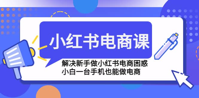 小红书电商课程，解决新手做小红书电商困惑，小白一台手机也能做电商-靠谱项目库
