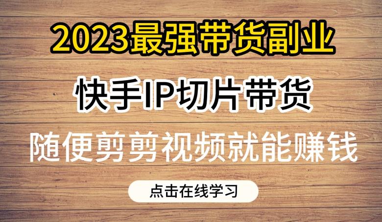 2023最强带货副业快手IP切片带货，门槛低，0粉丝也可以进行，随便剪剪视频就能赚钱-靠谱项目库
