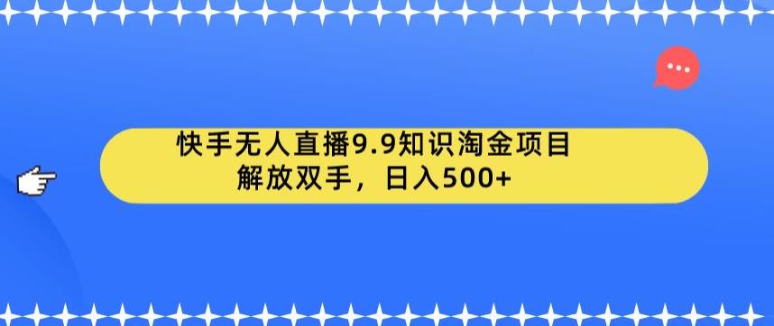 快手无人直播9.9知识淘金项目，解放双手，日入500+【揭秘】-靠谱项目库