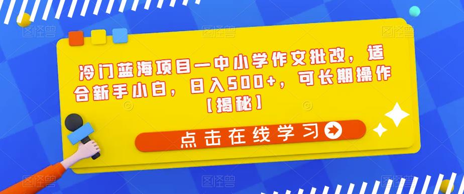 冷门蓝海项目—中小学作文批改，适合新手小白，日入500+，可长期操作【揭秘】-靠谱项目库