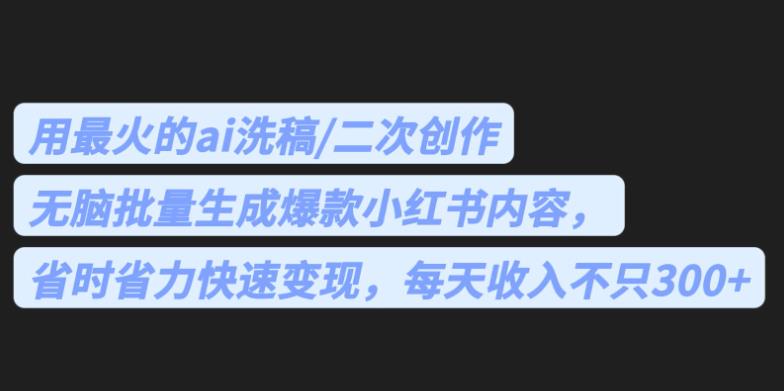 最火的ai洗稿，无脑批量生成爆款小红书内容，省时省力，每天收入不只300+【揭秘】-靠谱项目库