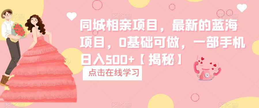 同城相亲项目，最新的蓝海项目，0基础可做，一部手机日入500+【揭秘】-靠谱项目库