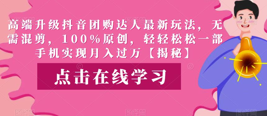 高端升级抖音团购达人最新玩法，无需混剪，100%原创，轻轻松松一部手机实现月入过万【揭秘】-靠谱项目库