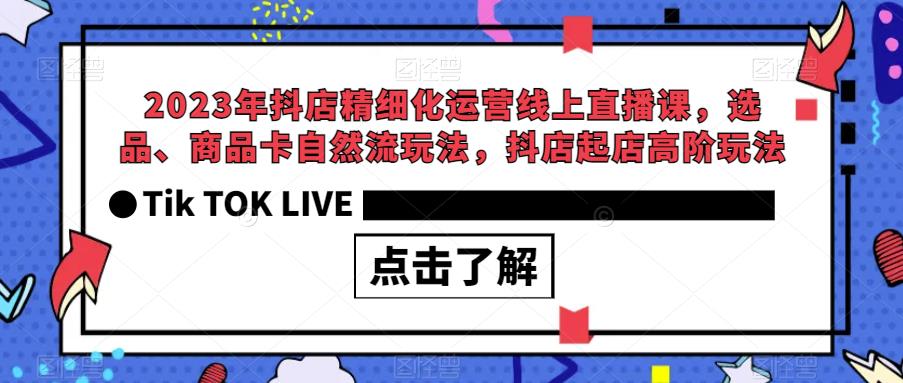 2023年抖店精细化运营线上直播课，选品、商品卡自然流玩法，抖店起店高阶玩法-靠谱项目库