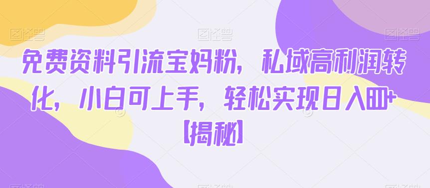 免费资料引流宝妈粉，私域高利润转化，小白可上手，轻松实现日入600+【揭秘】-靠谱项目库