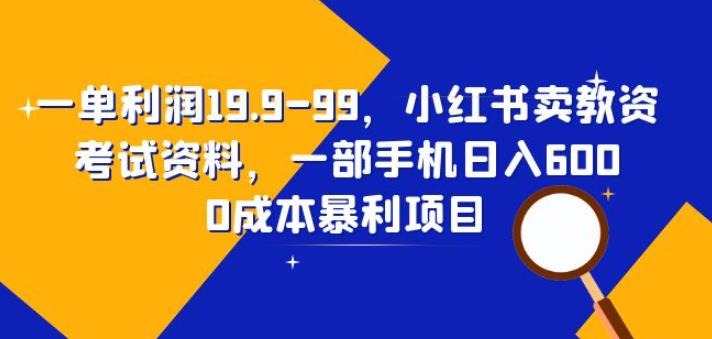 一单利润19.9-99，小红书卖教资考试资料，一部手机日入600（揭秘）-靠谱项目库