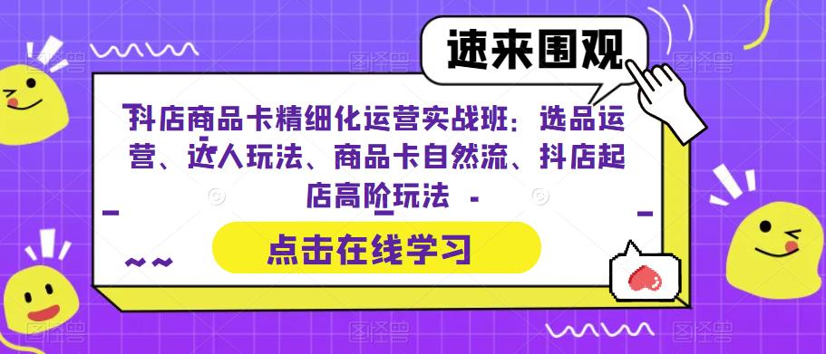抖店商品卡精细化运营实战班：选品运营、达人玩法、商品卡自然流、抖店起店高阶玩法-靠谱项目库
