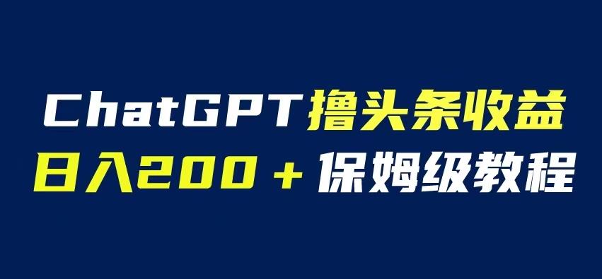 ChatGPT解放双手撸头条收益，日入200保姆级教程，自媒体小白无脑操作【揭秘】-靠谱项目库