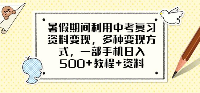 暑假期间利用中考复习资料变现，多种变现方式，一部手机日入500+教程+资料【揭秘】-靠谱项目库
