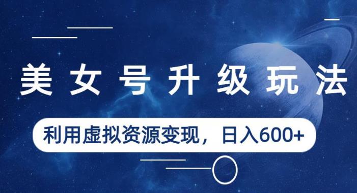 美女号升级玩法，利用虚拟资源变现，日入600+（教程+素材）【揭秘】-靠谱项目库