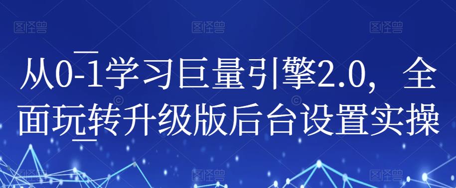从0-1学习巨量引擎2.0，全面玩转升级版后台设置实操-靠谱项目库