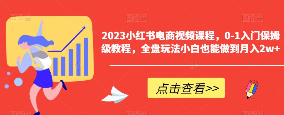 2023小红书电商视频课程，0-1入门保姆级教程，全盘玩法小白也能做到月入2w+-靠谱项目库