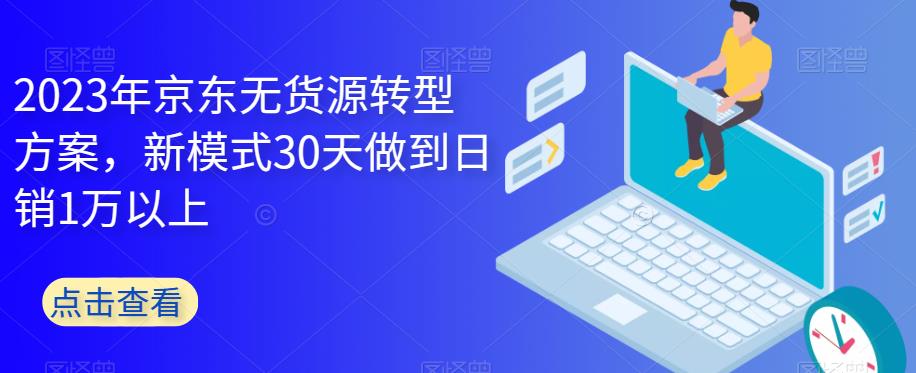 2023年京东无货源转型方案，新模式30天做到日销1万以上-靠谱项目库