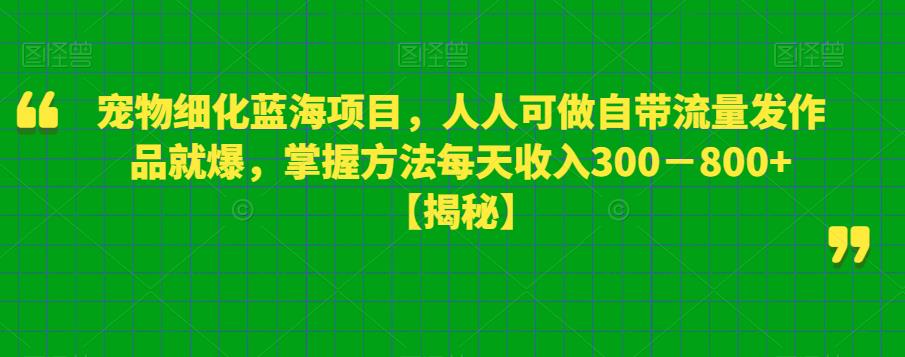 宠物细化蓝海项目，人人可做自带流量发作品就爆，掌握方法每天收入300－800+【揭秘】-靠谱项目库
