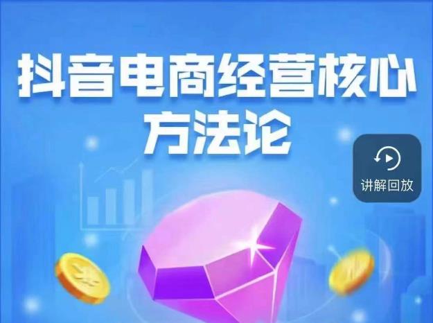 抖音电商经营核心方法论，18节课教你玩转直播带货，巨量学精品课-靠谱项目库