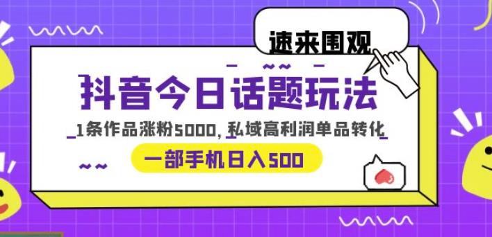 抖音今日话题玩法，1条作品涨粉5000，私域高利润单品转化一部手机日入500【揭秘】-靠谱项目库