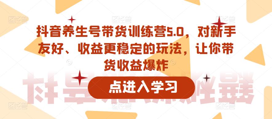 抖音养生号带货训练营5.0，对新手友好、收益更稳定的玩法，让你带货收益爆炸（更新）-靠谱项目库