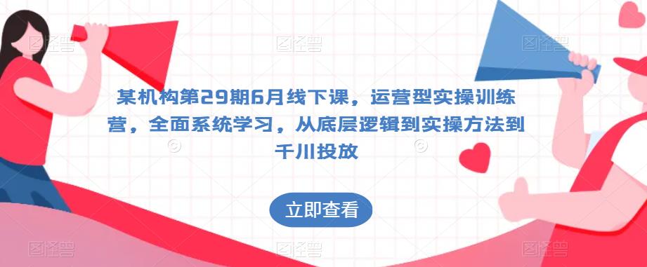 某机构第29期6月线下课，运营型实操训练营，全面系统学习，从底层逻辑到实操方法到千川投放-靠谱项目库