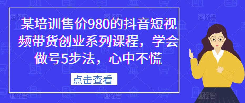 某培训售价980的抖音短视频带货创业系列课程，学会做号5步法，心中不慌-靠谱项目库