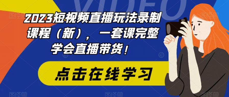 2023短视频直播玩法录制课程（新），一套课完整学会直播带货！-靠谱项目库