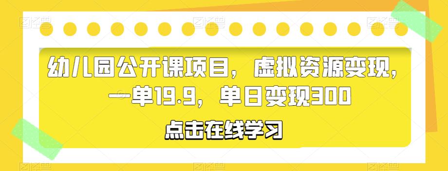 幼儿园公开课项目，虚拟资源变现，一单19.9，单日变现300-靠谱项目库