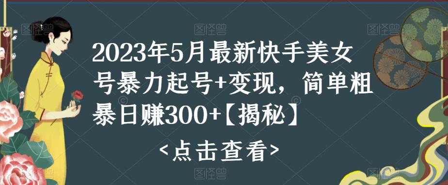 2023年5月最新快手美女号暴力起号+变现，简单粗暴日赚300+【揭秘】-靠谱项目库
