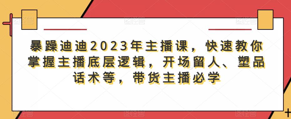 暴躁迪迪2023年主播课，快速教你掌握主播底层逻辑，开场留人、塑品话术等，带货主播必学-靠谱项目库