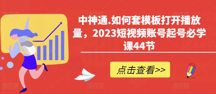 中神通.如何套模板打开播放量，2023短视频账号起号必学课44节（送钩子模板和文档资料）-靠谱项目库