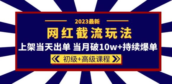 2023网红·同款截流玩法【初级+高级课程】上架当天出单当月破10w+持续爆单-靠谱项目库